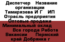 Диспетчер › Название организации ­ Тимирязева И.Г., ИП › Отрасль предприятия ­ Оптовые продажи › Минимальный оклад ­ 20 000 - Все города Работа » Вакансии   . Пермский край,Добрянка г.